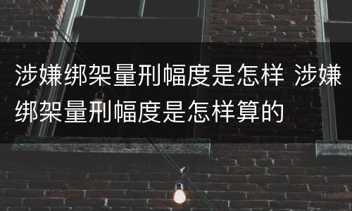 涉嫌绑架量刑幅度是怎样 涉嫌绑架量刑幅度是怎样算的
