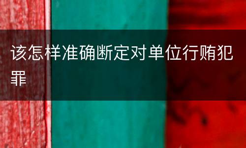 该怎样准确断定对单位行贿犯罪