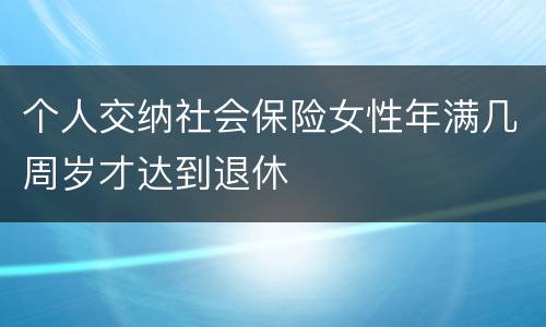 个人交纳社会保险女性年满几周岁才达到退休