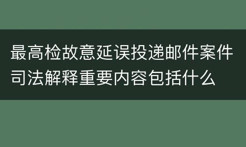 最高检故意延误投递邮件案件司法解释重要内容包括什么