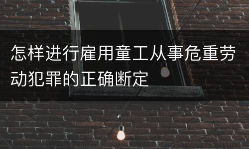 怎样进行雇用童工从事危重劳动犯罪的正确断定