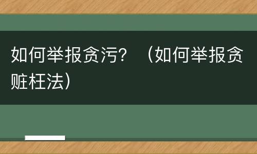 如何举报贪污？（如何举报贪赃枉法）