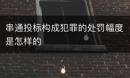 串通投标构成犯罪的处罚幅度是怎样的