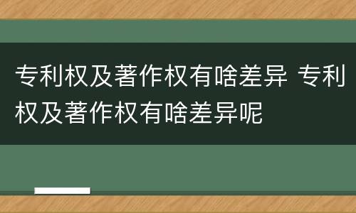 专利权及著作权有啥差异 专利权及著作权有啥差异呢
