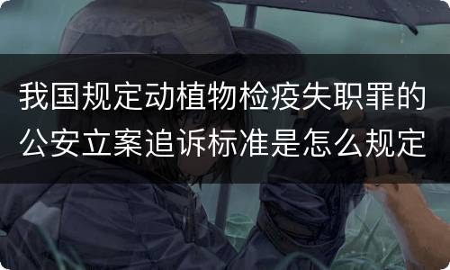 我国规定动植物检疫失职罪的公安立案追诉标准是怎么规定