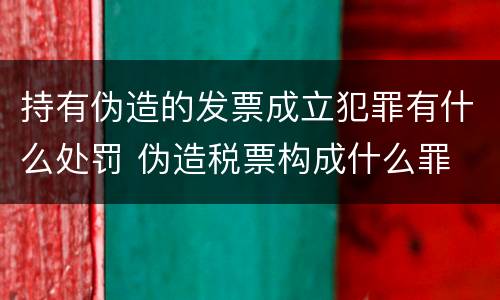 持有伪造的发票成立犯罪有什么处罚 伪造税票构成什么罪