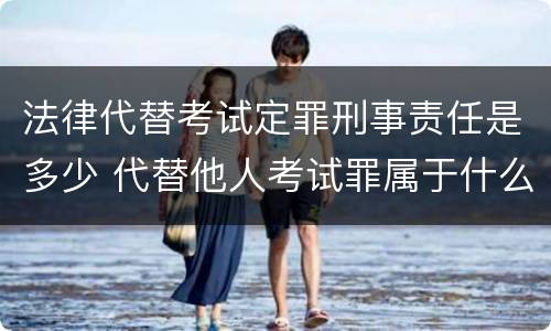 法律代替考试定罪刑事责任是多少 代替他人考试罪属于什么类犯罪