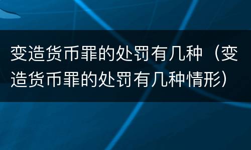 变造货币罪的处罚有几种（变造货币罪的处罚有几种情形）