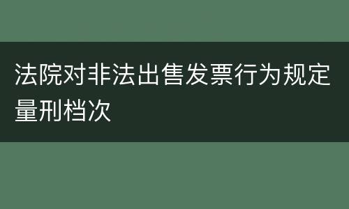 法院对非法出售发票行为规定量刑档次