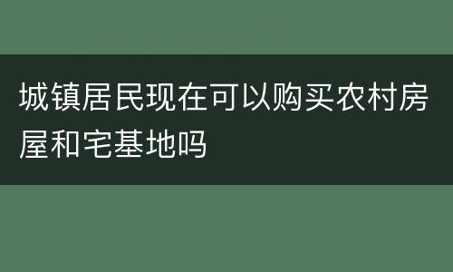 城镇居民现在可以购买农村房屋和宅基地吗