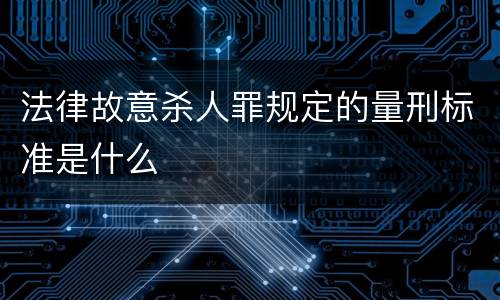 法律故意杀人罪规定的量刑标准是什么