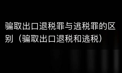 骗取出口退税罪与逃税罪的区别（骗取出口退税和逃税）