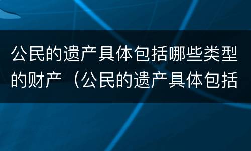 公民的遗产具体包括哪些类型的财产（公民的遗产具体包括哪些类型的财产和权利）