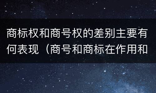 商标权和商号权的差别主要有何表现（商号和商标在作用和性质上的区别）