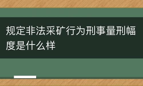 规定非法采矿行为刑事量刑幅度是什么样