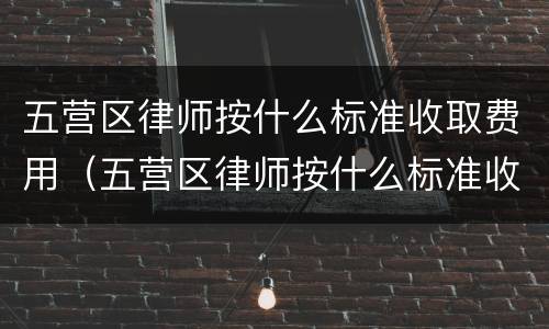五营区律师按什么标准收取费用（五营区律师按什么标准收取费用呢）