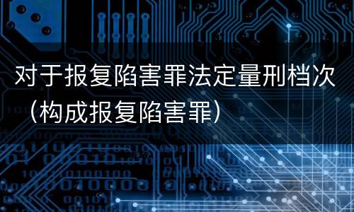 对于报复陷害罪法定量刑档次（构成报复陷害罪）