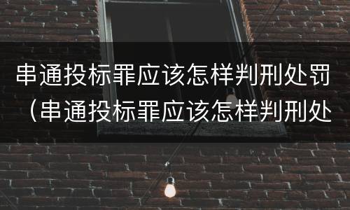 串通投标罪应该怎样判刑处罚（串通投标罪应该怎样判刑处罚）
