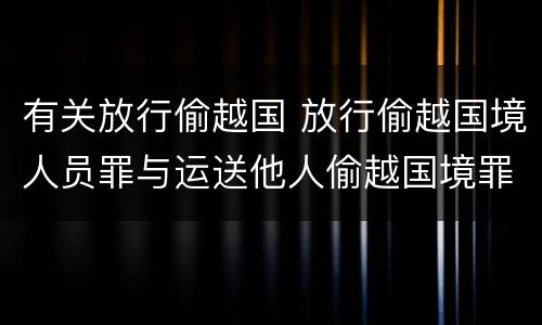 有关放行偷越国 放行偷越国境人员罪与运送他人偷越国境罪共犯