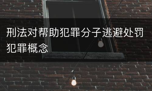 刑法对帮助犯罪分子逃避处罚犯罪概念