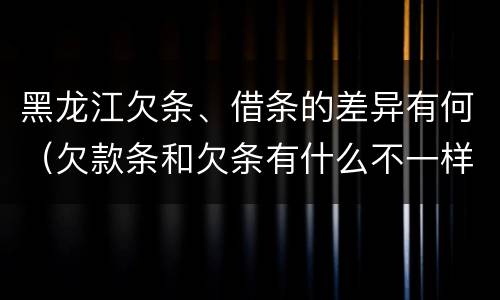 黑龙江欠条、借条的差异有何（欠款条和欠条有什么不一样?）