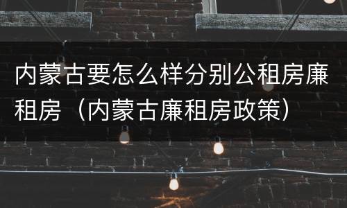 内蒙古要怎么样分别公租房廉租房（内蒙古廉租房政策）