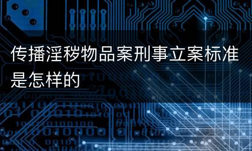 传播淫秽物品案刑事立案标准是怎样的