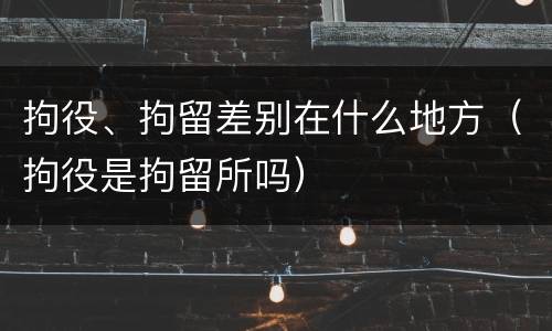 拘役、拘留差别在什么地方（拘役是拘留所吗）