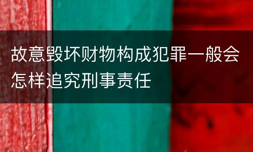 故意毁坏财物构成犯罪一般会怎样追究刑事责任