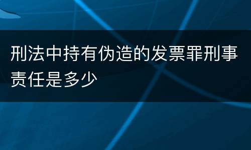 刑法中持有伪造的发票罪刑事责任是多少
