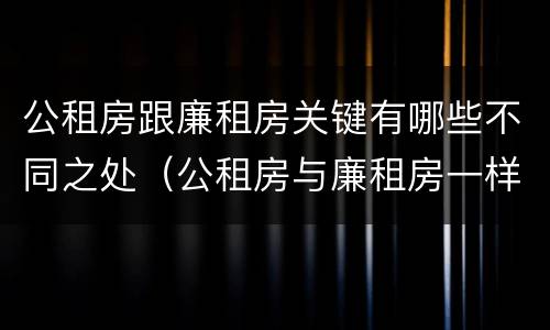 公租房跟廉租房关键有哪些不同之处（公租房与廉租房一样吗）