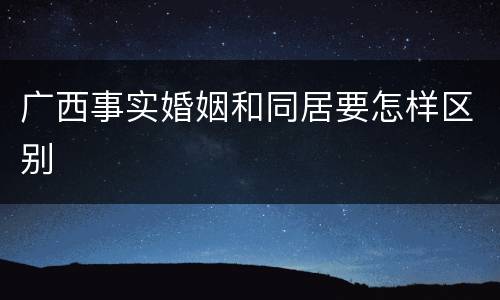 广西事实婚姻和同居要怎样区别