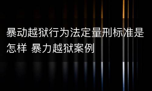 暴动越狱行为法定量刑标准是怎样 暴力越狱案例