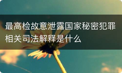 最高检故意泄露国家秘密犯罪相关司法解释是什么