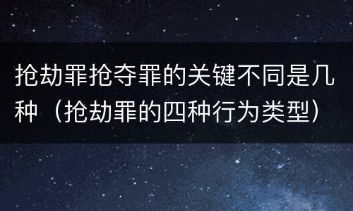 抢劫罪抢夺罪的关键不同是几种（抢劫罪的四种行为类型）