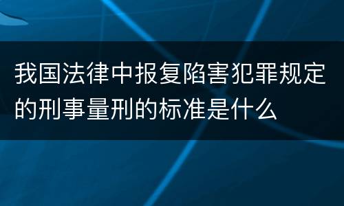 我国法律中报复陷害犯罪规定的刑事量刑的标准是什么