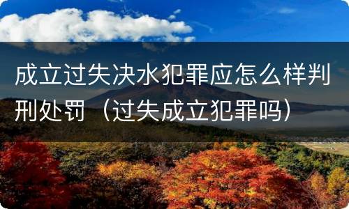 成立过失决水犯罪应怎么样判刑处罚（过失成立犯罪吗）