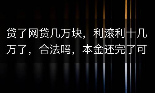 贷了网贷几万块，利滚利十几万了，合法吗，本金还完了可以不还利息吗