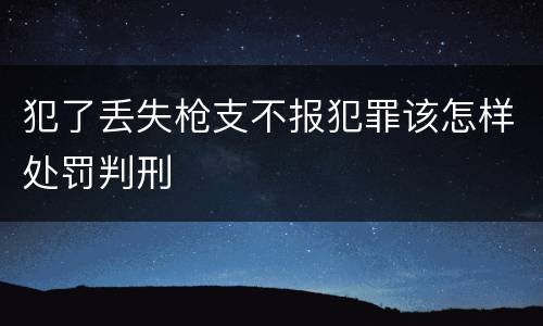 犯了丢失枪支不报犯罪该怎样处罚判刑