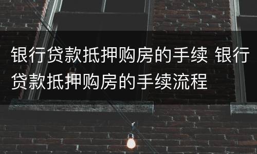 银行贷款抵押购房的手续 银行贷款抵押购房的手续流程