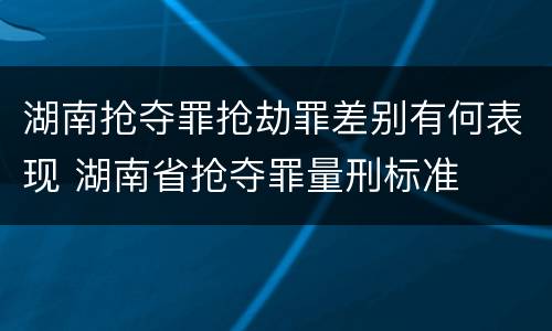 湖南抢夺罪抢劫罪差别有何表现 湖南省抢夺罪量刑标准