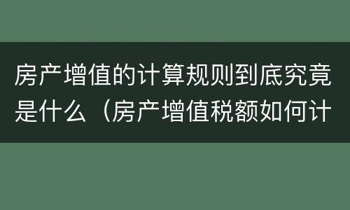 房产增值的计算规则到底究竟是什么（房产增值税额如何计算）