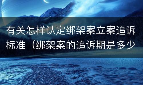 有关怎样认定绑架案立案追诉标准（绑架案的追诉期是多少年）