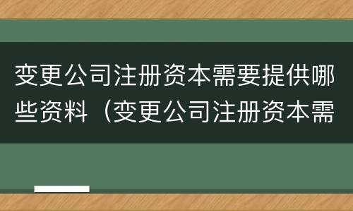 变更公司注册资本需要提供哪些资料（变更公司注册资本需要提供哪些资料和材料）