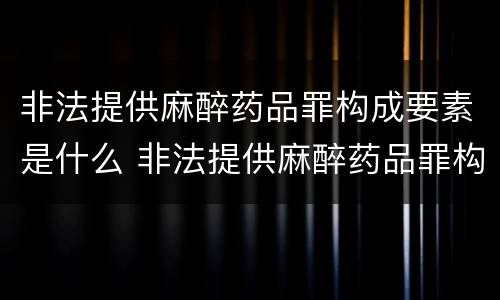 非法提供麻醉药品罪构成要素是什么 非法提供麻醉药品罪构成要素是什么意思