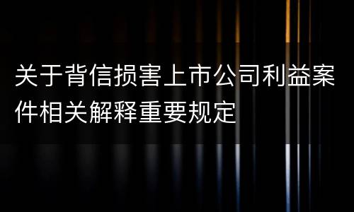 关于背信损害上市公司利益案件相关解释重要规定