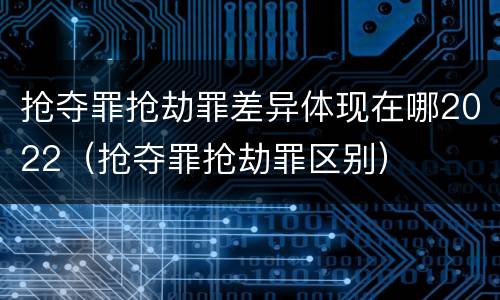 抢夺罪抢劫罪差异体现在哪2022（抢夺罪抢劫罪区别）