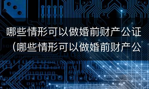 哪些情形可以做婚前财产公证（哪些情形可以做婚前财产公证处理）