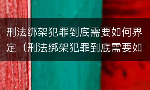 刑法绑架犯罪到底需要如何界定（刑法绑架犯罪到底需要如何界定呢）