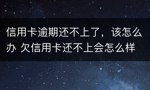 信用卡逾期还不上了，该怎么办 欠信用卡还不上会怎么样